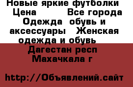 Новые яркие футболки  › Цена ­ 550 - Все города Одежда, обувь и аксессуары » Женская одежда и обувь   . Дагестан респ.,Махачкала г.